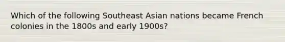 Which of the following Southeast Asian nations became French colonies in the 1800s and early 1900s?