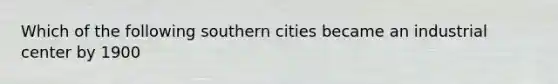 Which of the following southern cities became an industrial center by 1900