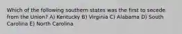 Which of the following southern states was the first to secede from the Union? A) Kentucky B) Virginia C) Alabama D) South Carolina E) North Carolina