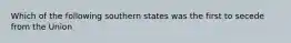 Which of the following southern states was the first to secede from the Union