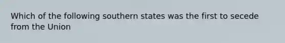 Which of the following southern states was the first to secede from the Union