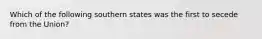 Which of the following southern states was the first to secede from the Union?