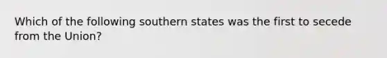 Which of the following southern states was the first to secede from the Union?