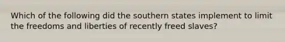 Which of the following did the southern states implement to limit the freedoms and liberties of recently freed slaves?