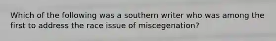 Which of the following was a southern writer who was among the first to address the race issue of miscegenation?