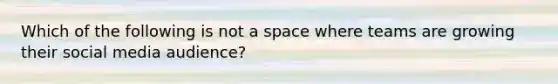 Which of the following is not a space where teams are growing their social media audience?