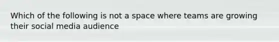 Which of the following is not a space where teams are growing their social media audience