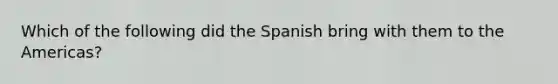 Which of the following did the Spanish bring with them to the Americas?