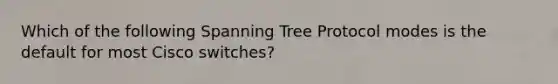 Which of the following Spanning Tree Protocol modes is the default for most Cisco switches?