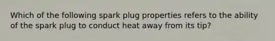 Which of the following spark plug properties refers to the ability of the spark plug to conduct heat away from its tip?