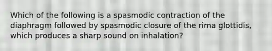 Which of the following is a spasmodic contraction of the diaphragm followed by spasmodic closure of the rima glottidis, which produces a sharp sound on inhalation?