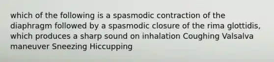 which of the following is a spasmodic contraction of the diaphragm followed by a spasmodic closure of the rima glottidis, which produces a sharp sound on inhalation Coughing Valsalva maneuver Sneezing Hiccupping