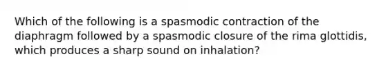 Which of the following is a spasmodic contraction of the diaphragm followed by a spasmodic closure of the rima glottidis, which produces a sharp sound on inhalation?