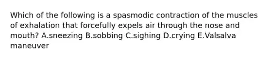 Which of the following is a spasmodic contraction of the muscles of exhalation that forcefully expels air through the nose and mouth? A.sneezing B.sobbing C.sighing D.crying E.Valsalva maneuver