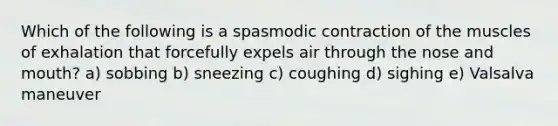 Which of the following is a spasmodic contraction of the muscles of exhalation that forcefully expels air through the nose and mouth? a) sobbing b) sneezing c) coughing d) sighing e) Valsalva maneuver