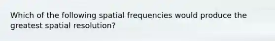 Which of the following spatial frequencies would produce the greatest spatial resolution?