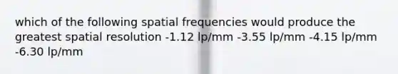 which of the following spatial frequencies would produce the greatest spatial resolution -1.12 lp/mm -3.55 lp/mm -4.15 lp/mm -6.30 lp/mm