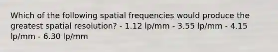 Which of the following spatial frequencies would produce the greatest spatial resolution? - 1.12 lp/mm - 3.55 lp/mm - 4.15 lp/mm - 6.30 lp/mm