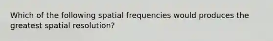 Which of the following spatial frequencies would produces the greatest spatial resolution?