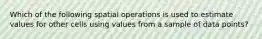 Which of the following spatial operations is used to estimate values for other cells using values from a sample of data points?