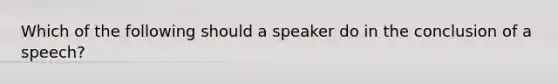 Which of the following should a speaker do in the conclusion of a speech?