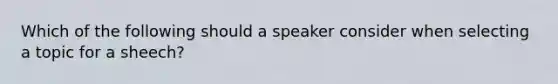 Which of the following should a speaker consider when selecting a topic for a sheech?