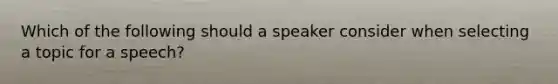 Which of the following should a speaker consider when selecting a topic for a speech?