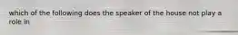 which of the following does the speaker of the house not play a role in