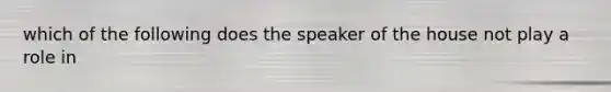 which of the following does the speaker of the house not play a role in