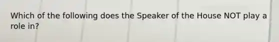 Which of the following does the Speaker of the House NOT play a role in?