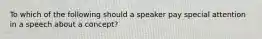 To which of the following should a speaker pay special attention in a speech about a concept?