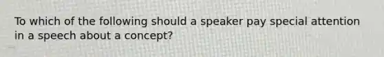 To which of the following should a speaker pay special attention in a speech about a concept?