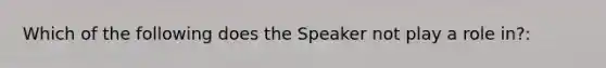 Which of the following does the Speaker not play a role in?: