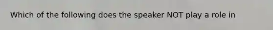 Which of the following does the speaker NOT play a role in