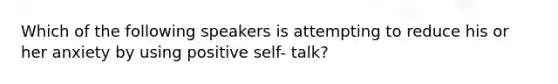 Which of the following speakers is attempting to reduce his or her anxiety by using positive self- talk?