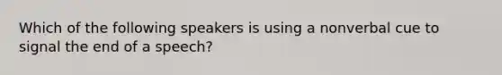 Which of the following speakers is using a nonverbal cue to signal the end of a speech?