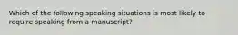 Which of the following speaking situations is most likely to require speaking from a manuscript?