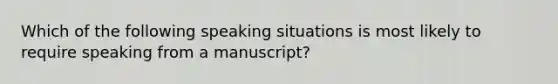 Which of the following speaking situations is most likely to require speaking from a manuscript?