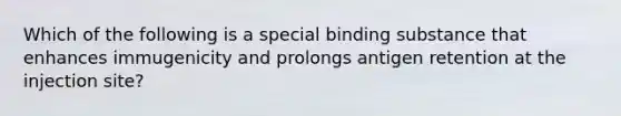 Which of the following is a special binding substance that enhances immugenicity and prolongs antigen retention at the injection site?