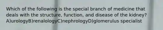 Which of the following is the special branch of medicine that deals with the structure, function, and disease of the kidney? A)urologyB)renalologyC)nephrologyD)glomerulus specialist