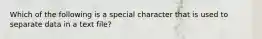 Which of the following is a special character that is used to separate data in a text file?