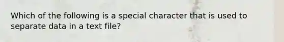 Which of the following is a special character that is used to separate data in a text file?