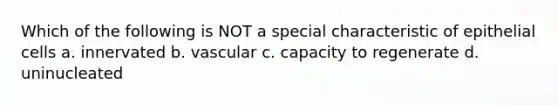 Which of the following is NOT a special characteristic of epithelial cells a. innervated b. vascular c. capacity to regenerate d. uninucleated