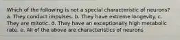 Which of the following is not a special characteristic of neurons? a. They conduct impulses. b. They have extreme longevity. c. They are mitotic. d. They have an exceptionally high metabolic rate. e. All of the above are characteristics of neurons