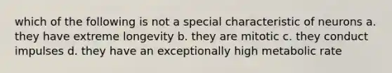 which of the following is not a special characteristic of neurons a. they have extreme longevity b. they are mitotic c. they conduct impulses d. they have an exceptionally high metabolic rate