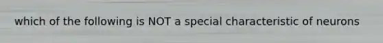 which of the following is NOT a special characteristic of neurons