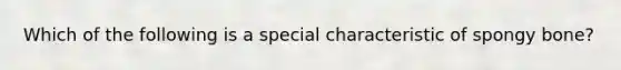 Which of the following is a special characteristic of spongy bone?