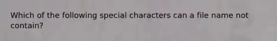 Which of the following special characters can a file name not contain?