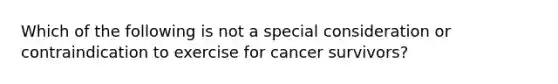 Which of the following is not a special consideration or contraindication to exercise for cancer survivors?