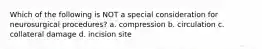 Which of the following is NOT a special consideration for neurosurgical procedures? a. compression b. circulation c. collateral damage d. incision site